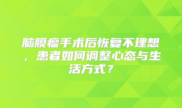 脑膜瘤手术后恢复不理想，患者如何调整心态与生活方式？
