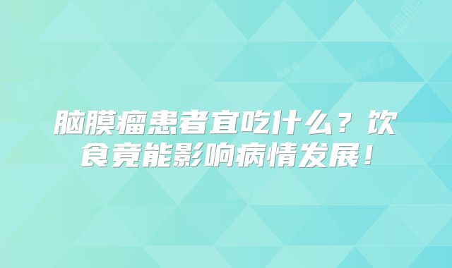 脑膜瘤患者宜吃什么？饮食竟能影响病情发展！