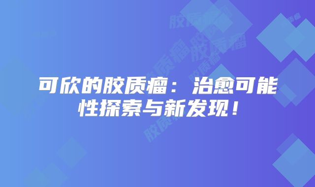 可欣的胶质瘤：治愈可能性探索与新发现！