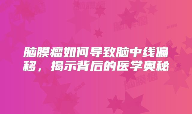 脑膜瘤如何导致脑中线偏移，揭示背后的医学奥秘