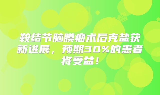 鞍结节脑膜瘤术后克盐获新进展，预期30%的患者将受益！