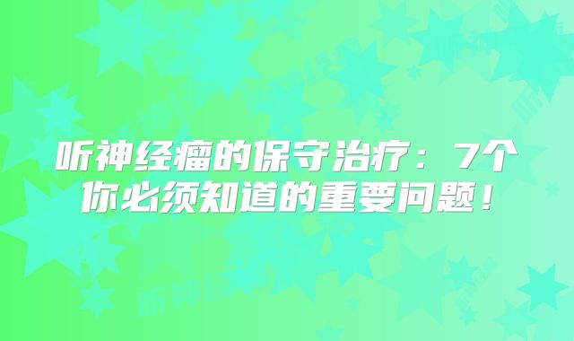 听神经瘤的保守治疗：7个你必须知道的重要问题！