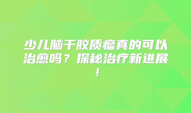 少儿脑干胶质瘤真的可以治愈吗？探秘治疗新进展！