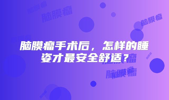 脑膜瘤手术后，怎样的睡姿才最安全舒适？