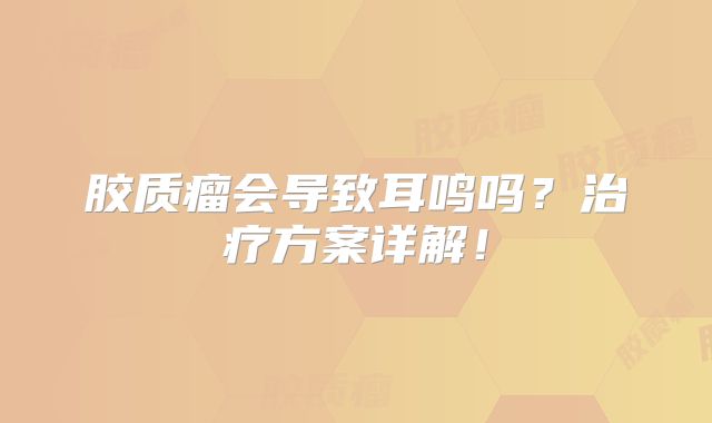 胶质瘤会导致耳鸣吗？治疗方案详解！