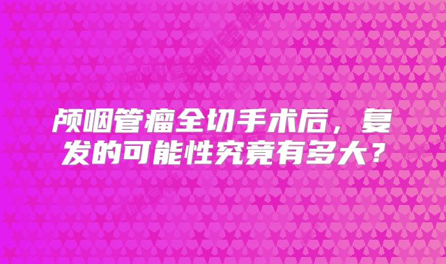 颅咽管瘤全切手术后，复发的可能性究竟有多大？