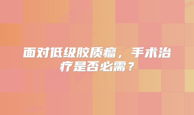 面对低级胶质瘤，手术治疗是否必需？