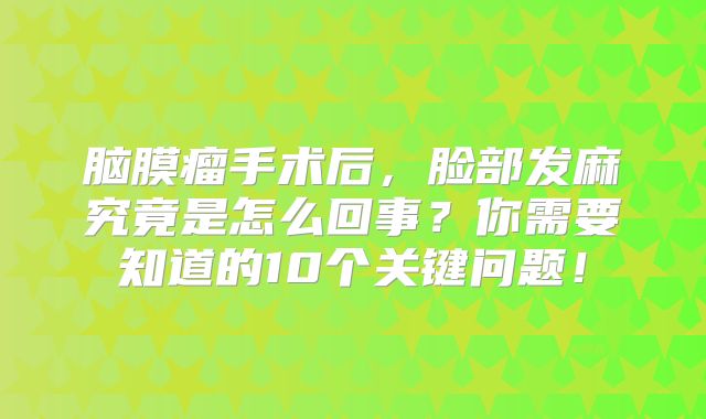 脑膜瘤手术后，脸部发麻究竟是怎么回事？你需要知道的10个关键问题！