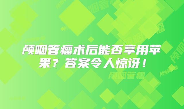 颅咽管瘤术后能否享用苹果？答案令人惊讶！