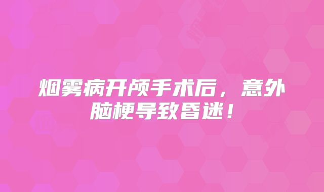 烟雾病开颅手术后，意外脑梗导致昏迷！
