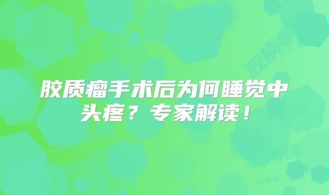 胶质瘤手术后为何睡觉中头疼？专家解读！