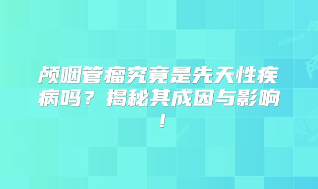 颅咽管瘤究竟是先天性疾病吗？揭秘其成因与影响！