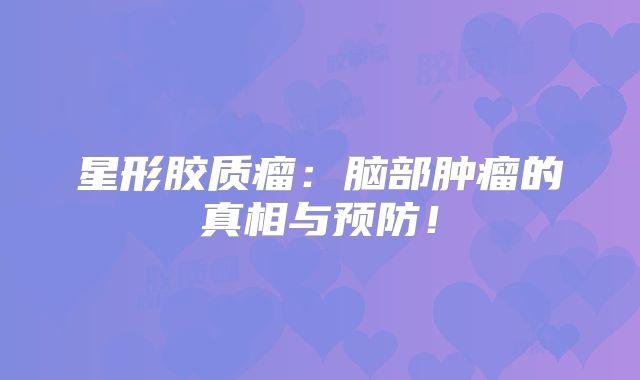 星形胶质瘤：脑部肿瘤的真相与预防！