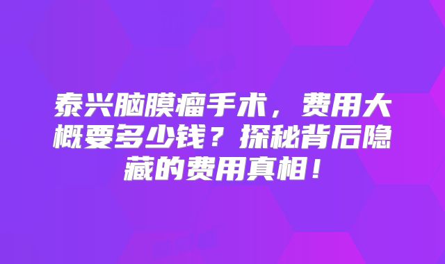 泰兴脑膜瘤手术，费用大概要多少钱？探秘背后隐藏的费用真相！