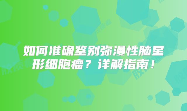 如何准确鉴别弥漫性脑星形细胞瘤？详解指南！