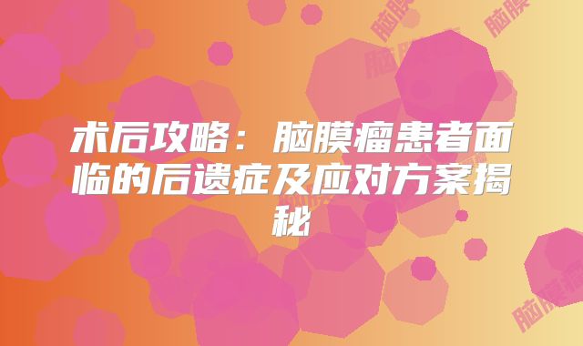 术后攻略：脑膜瘤患者面临的后遗症及应对方案揭秘
