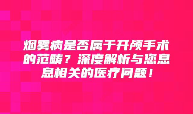 烟雾病是否属于开颅手术的范畴？深度解析与您息息相关的医疗问题！