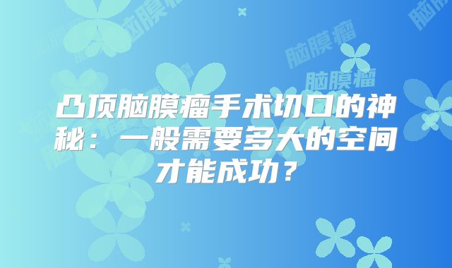 凸顶脑膜瘤手术切口的神秘：一般需要多大的空间才能成功？