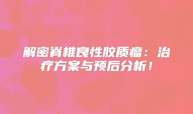 解密脊椎良性胶质瘤：治疗方案与预后分析！