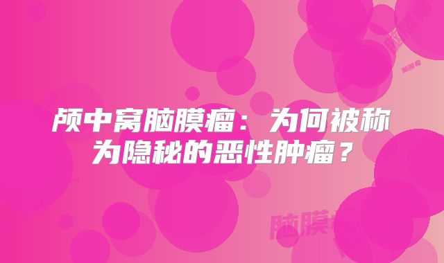 颅中窝脑膜瘤：为何被称为隐秘的恶性肿瘤？