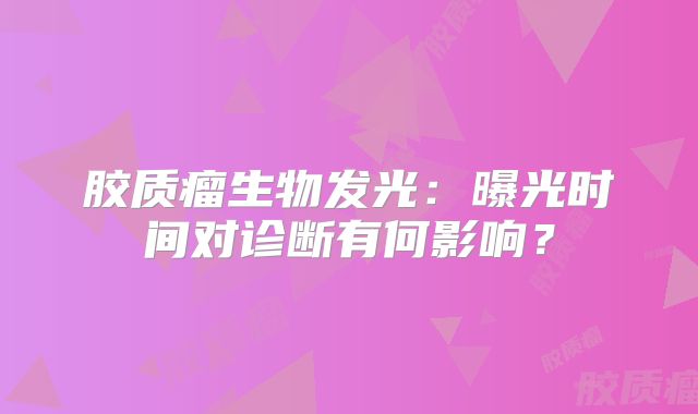 胶质瘤生物发光：曝光时间对诊断有何影响？