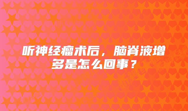 听神经瘤术后，脑脊液增多是怎么回事？