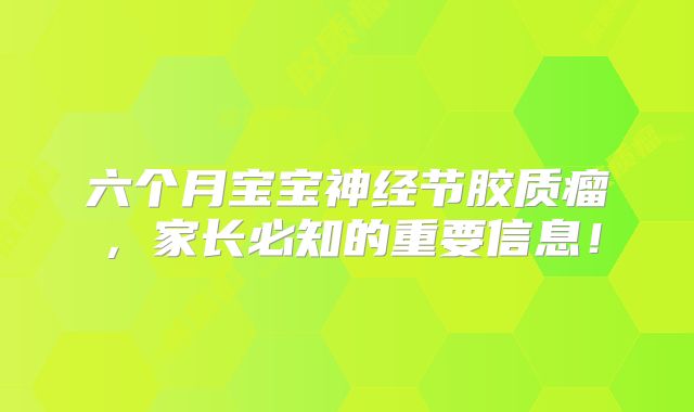 六个月宝宝神经节胶质瘤，家长必知的重要信息！