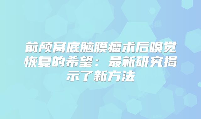 前颅窝底脑膜瘤术后嗅觉恢复的希望：最新研究揭示了新方法