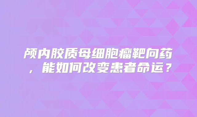 颅内胶质母细胞瘤靶向药，能如何改变患者命运？