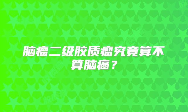 脑瘤二级胶质瘤究竟算不算脑癌？