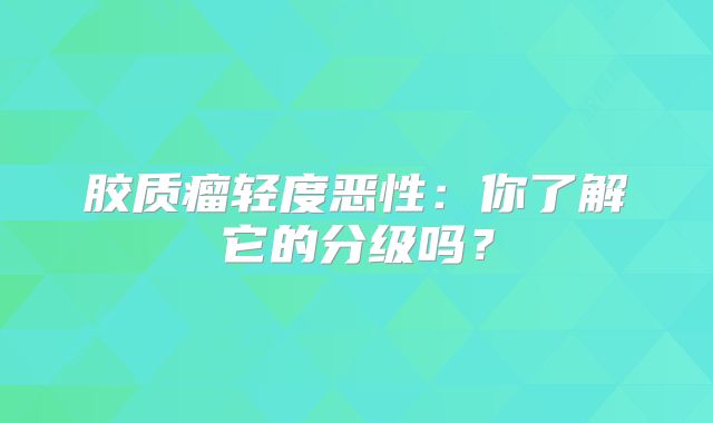 胶质瘤轻度恶性：你了解它的分级吗？