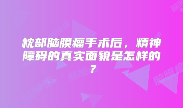 枕部脑膜瘤手术后，精神障碍的真实面貌是怎样的？