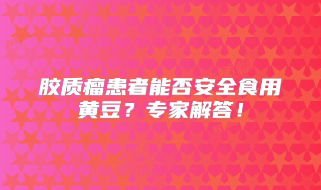 胶质瘤患者能否安全食用黄豆？专家解答！
