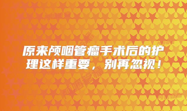 原来颅咽管瘤手术后的护理这样重要，别再忽视！