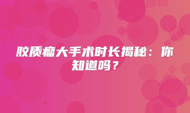 胶质瘤大手术时长揭秘：你知道吗？