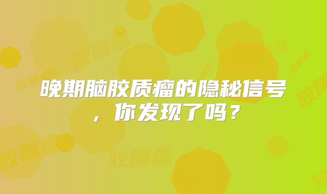 晚期脑胶质瘤的隐秘信号，你发现了吗？