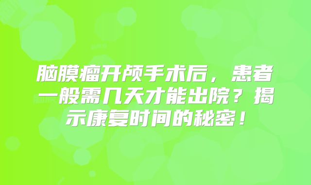 脑膜瘤开颅手术后，患者一般需几天才能出院？揭示康复时间的秘密！