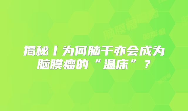 揭秘丨为何脑干亦会成为脑膜瘤的“温床”？