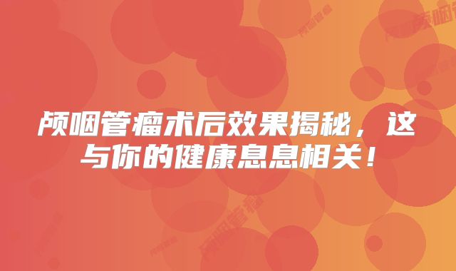 颅咽管瘤术后效果揭秘，这与你的健康息息相关！