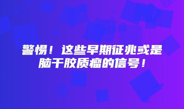 警惕！这些早期征兆或是脑干胶质瘤的信号！