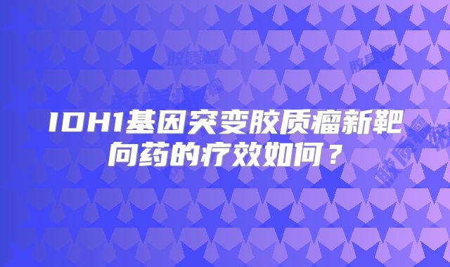 IDH1基因突变胶质瘤新靶向药的疗效如何？