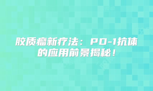 胶质瘤新疗法：PD-1抗体的应用前景揭秘！