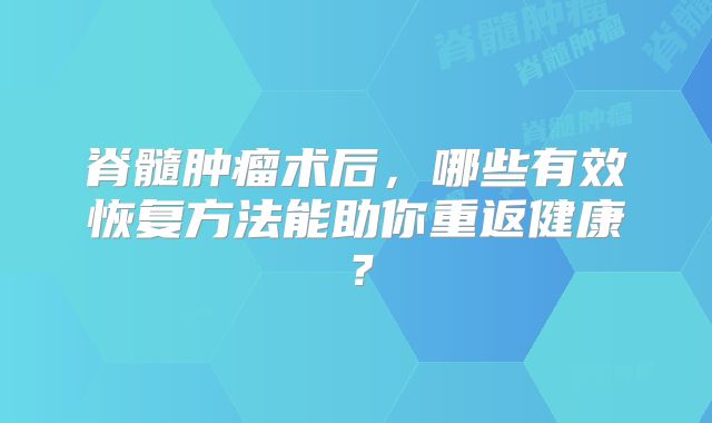 脊髓肿瘤术后，哪些有效恢复方法能助你重返健康？