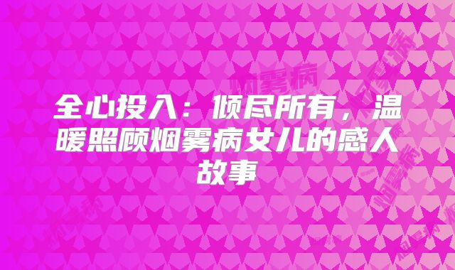 全心投入：倾尽所有，温暖照顾烟雾病女儿的感人故事
