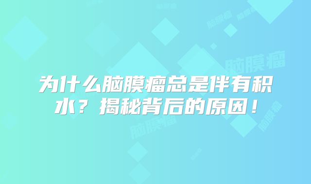 为什么脑膜瘤总是伴有积水？揭秘背后的原因！