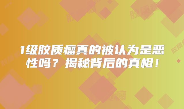 1级胶质瘤真的被认为是恶性吗？揭秘背后的真相！