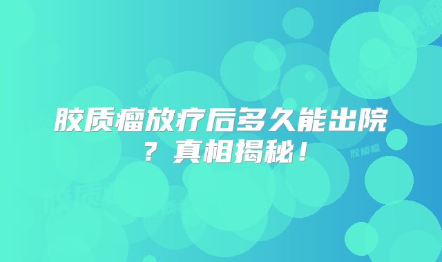 胶质瘤放疗后多久能出院？真相揭秘！