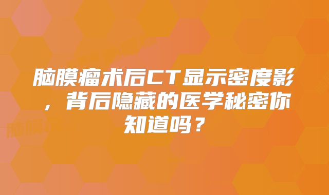 脑膜瘤术后CT显示密度影，背后隐藏的医学秘密你知道吗？