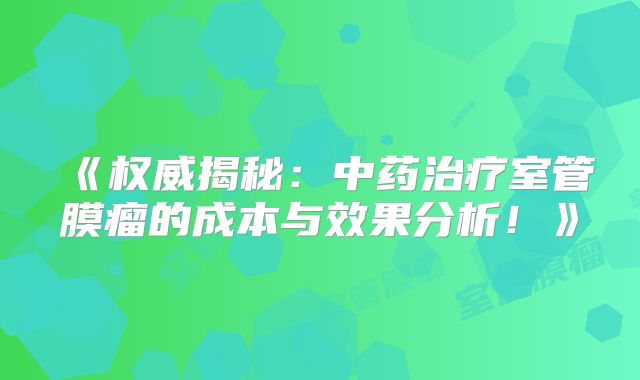 《权威揭秘：中药治疗室管膜瘤的成本与效果分析！》