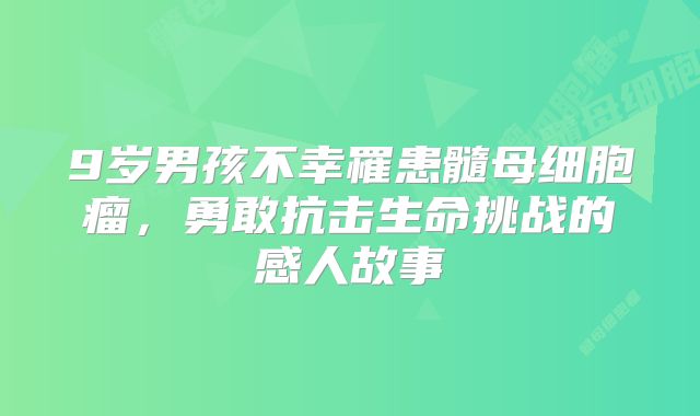 9岁男孩不幸罹患髓母细胞瘤，勇敢抗击生命挑战的感人故事